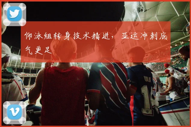 仰泳组转身技术精进,亚运冲刺底气更足