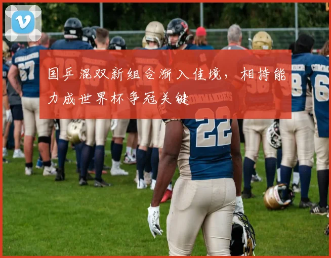 国乒混双新组合渐入佳境,相持能力成世界杯争冠关键