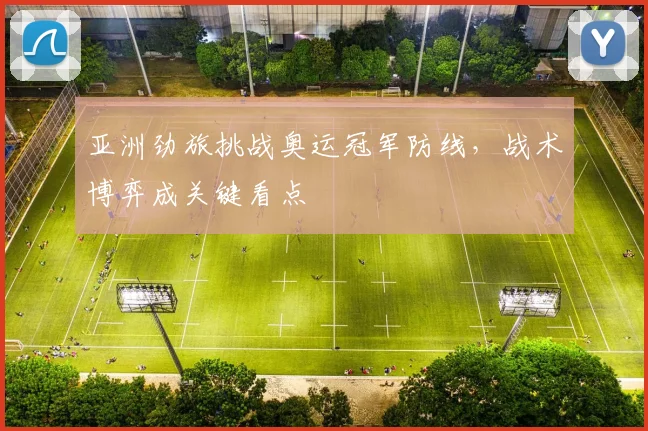 亚洲劲旅挑战奥运冠军防线，战术博弈成关键看点