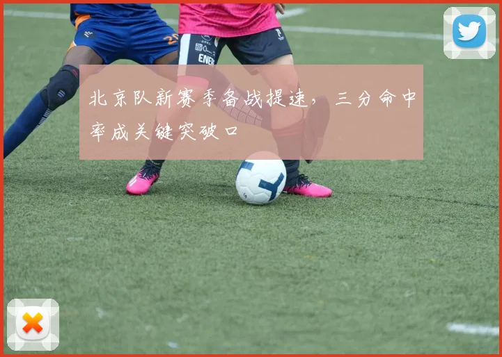 北京队新赛季备战提速，三分命中率成关键突破口