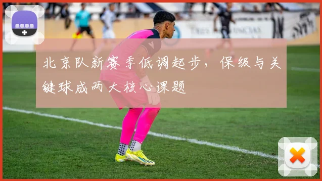 北京队新赛季低调起步，保级与关键球成两大核心课题 - 88看球