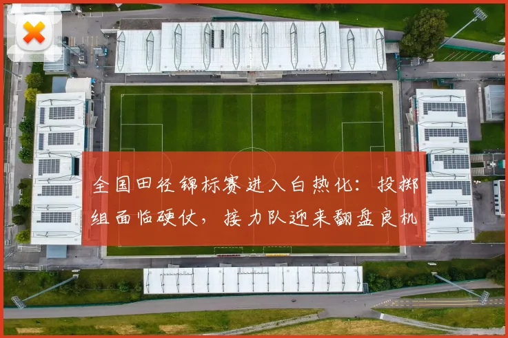 全国田径锦标赛进入白热化：投掷组面临硬仗，接力队迎来翻盘良机 - 88看球