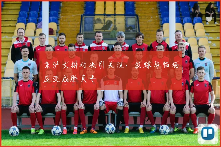 京沪女排对决引关注,发球与临场应变成胜负手