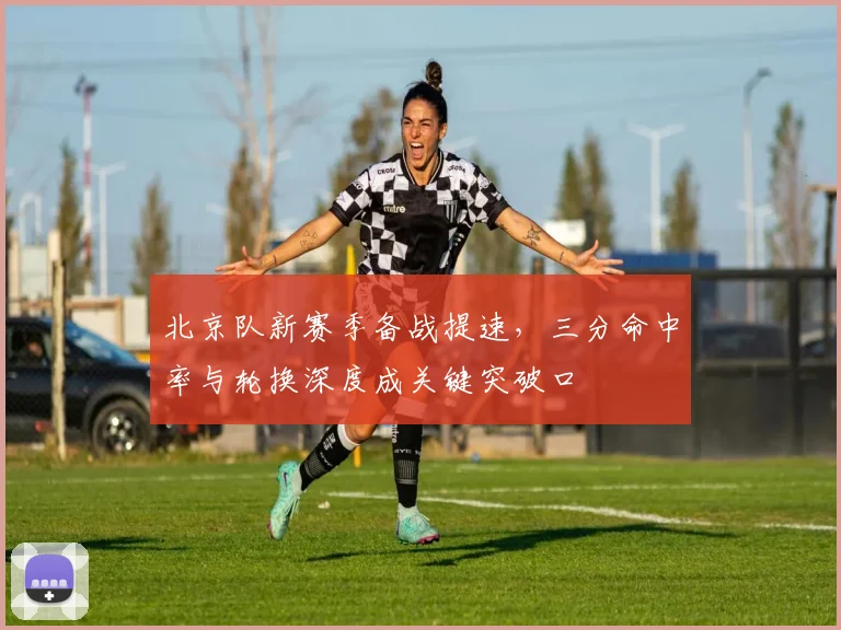 北京队新赛季备战提速，三分命中率与轮换深度成关键突破口 - 88看球