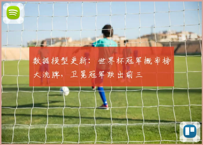 数据模型更新：世界杯冠军概率榜大洗牌，卫冕冠军跌出前三
