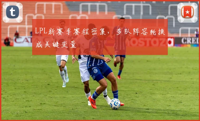 LPL新赛季赛程密集，多队阵容轮换成关键变量