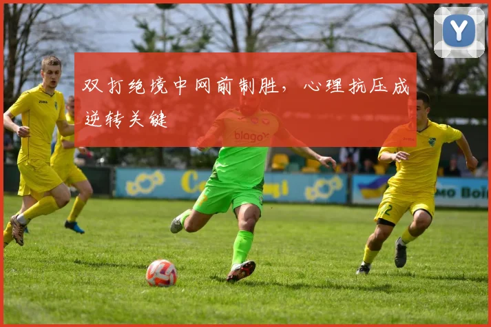 双打绝境中网前制胜，心理抗压成逆转关键