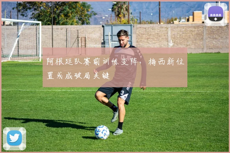阿根廷队赛前训练变阵，梅西新位置或成破局关键