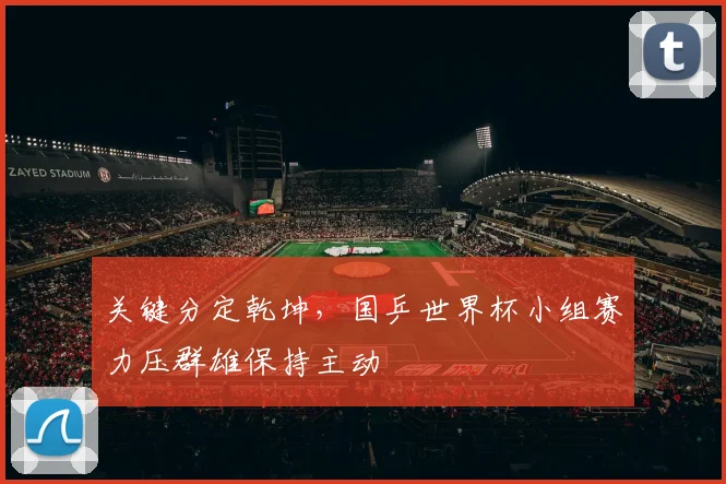 关键分定乾坤，国乒世界杯小组赛力压群雄保持主动