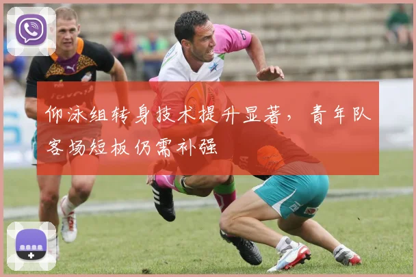 仰泳组转身技术提升显著,青年队客场短板仍需补强