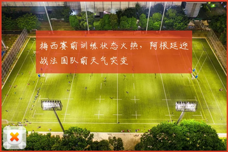 梅西赛前训练状态火热,阿根廷迎战法国队前天气突变