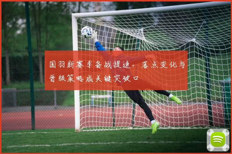 国羽新赛季备战提速，落点变化与晋级策略成关键突破口 - 88看球