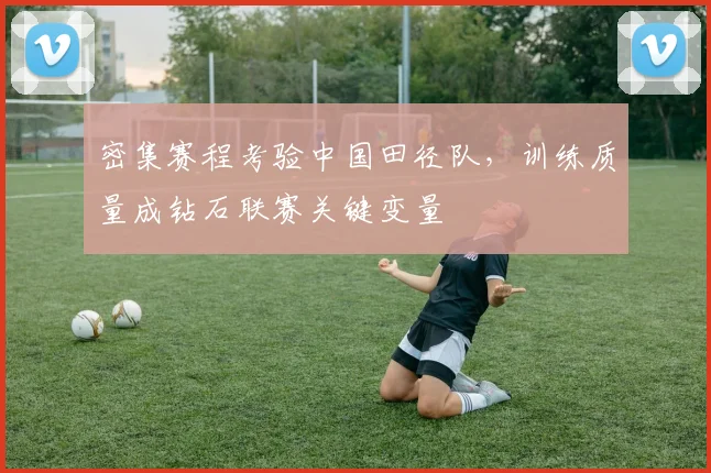 密集赛程考验中国田径队，训练质量成钻石联赛关键变量