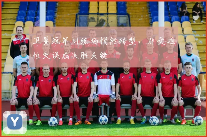 卫冕冠军训练场悄然转型，非受迫性失误成决胜关键 - 88看球