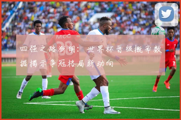四强之路渐明:世界杯晋级概率数据揭示争冠格局新动向