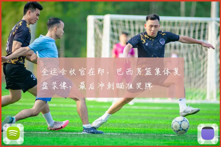 全运会收官在即，巴西男篮集体复盘录像，最后冲刺瞄准奖牌 - 88看球