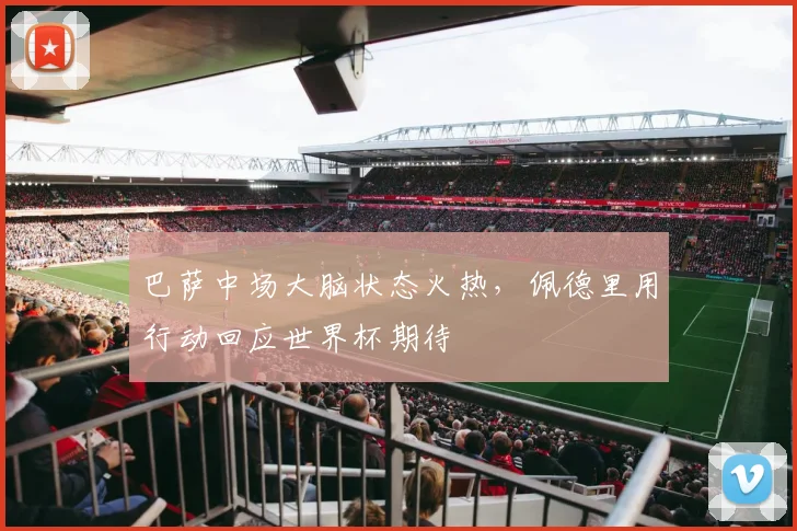 巴萨中场大脑状态火热,佩德里用行动回应世界杯期待