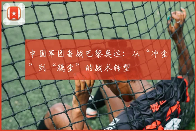 中国军团备战巴黎奥运：从“冲金”到“稳金”的战术转型