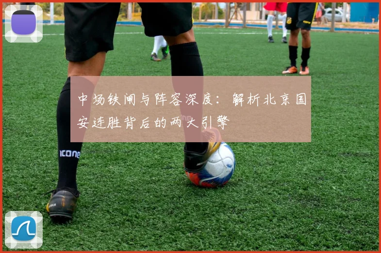 中场铁闸与阵容深度:解析北京国安连胜背后的两大引擎