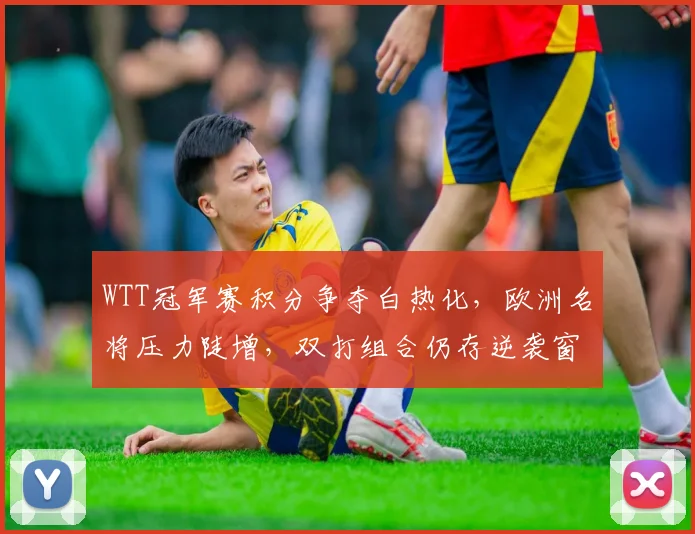 WTT冠军赛积分争夺白热化，欧洲名将压力陡增，双打组合仍存逆袭窗口