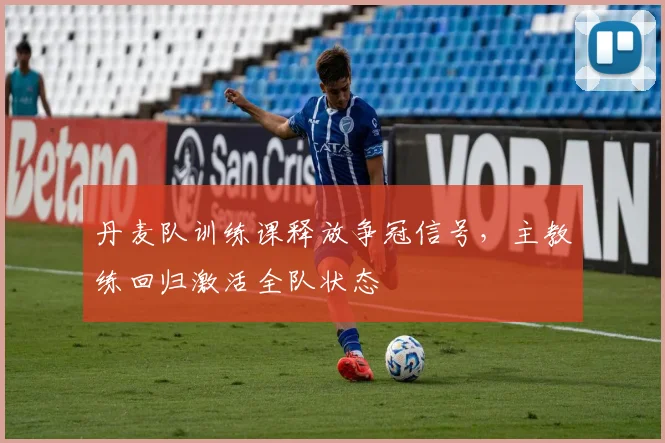 丹麦队训练课释放争冠信号，主教练回归激活全队状态
