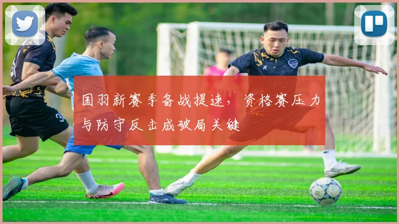 国羽新赛季备战提速，资格赛压力与防守反击成破局关键 - 88看球