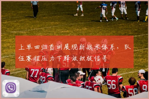 上单回归首训展现新战术体系,队伍赛程压力下释放积极信号