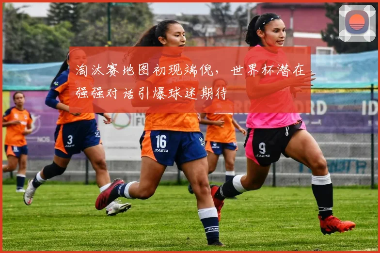 淘汰赛地图初现端倪，世界杯潜在强强对话引爆球迷期待