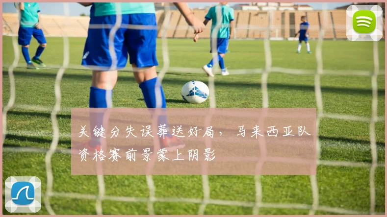关键分失误葬送好局，马来西亚队资格赛前景蒙上阴影 - 88看球