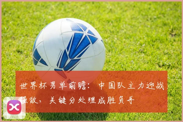 世界杯男单前瞻：中国队主力迎战强敌，关键分处理成胜负手