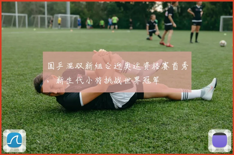 国乒混双新组合迎奥运资格赛首秀，新生代小将挑战世界冠军 - 88看球