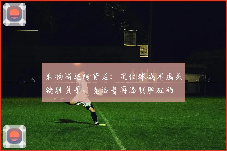 利物浦逆转背后：定位球战术成关键胜负手，克洛普再添制胜砝码 - 88看球