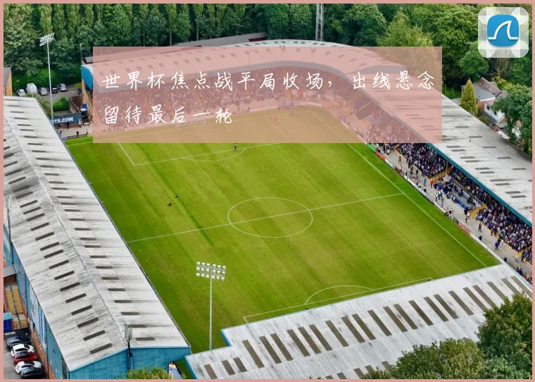 世界杯焦点战平局收场,出线悬念留待最后一轮