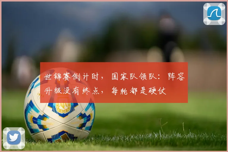世锦赛倒计时,国家队领队:阵容升级没有终点,每轮都是硬仗