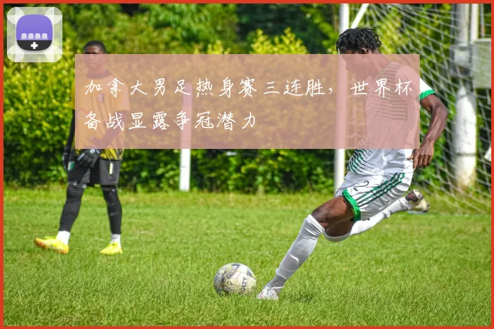 加拿大男足热身赛三连胜,世界杯备战显露争冠潜力