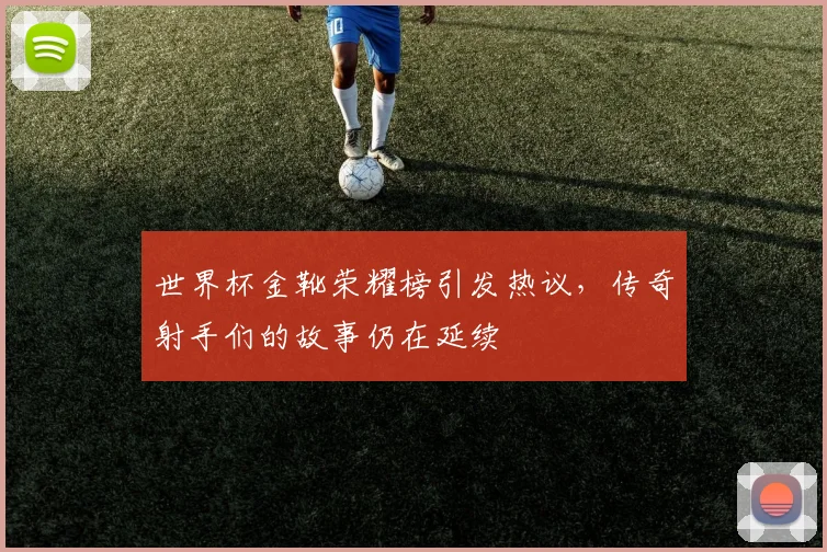 世界杯金靴荣耀榜引发热议,传奇射手们的故事仍在延续