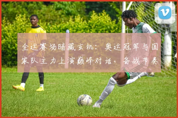 全运赛场暗藏玄机：奥运冠军与国家队主力上演巅峰对话，备战节奏成胜负手 - 88看球