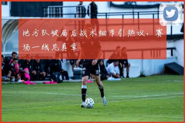 地方队破局后战术细节引热议,赛场一线见真章