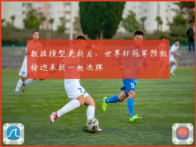 数据模型更新后，世界杯冠军预测榜迎来新一轮洗牌