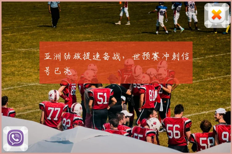 亚洲劲旅提速备战，世预赛冲刺信号已亮
