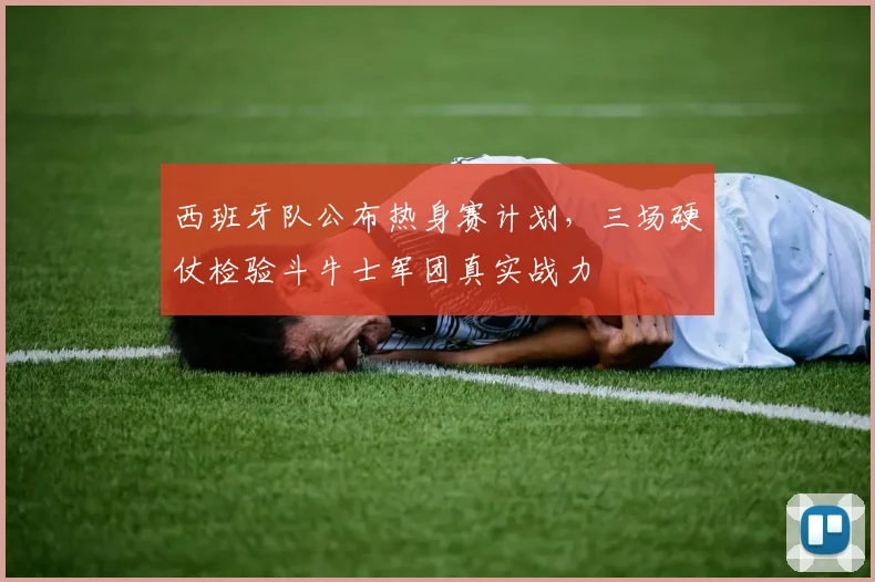 西班牙队公布热身赛计划，三场硬仗检验斗牛士军团真实战力