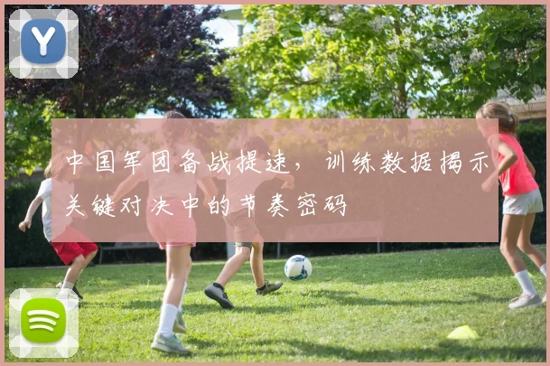 中国军团备战提速,训练数据揭示关键对决中的节奏密码